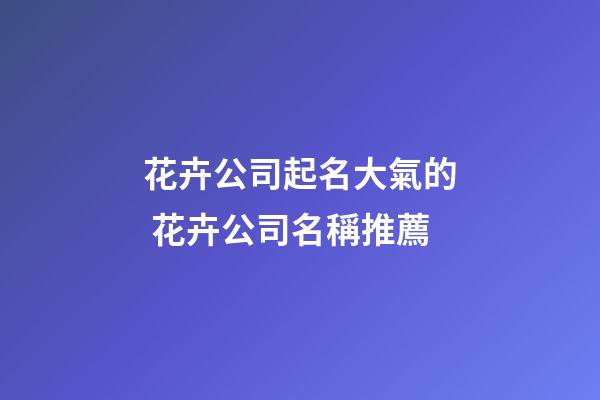 花卉公司起名大氣的 花卉公司名稱推薦-第1張-公司起名-玄機派